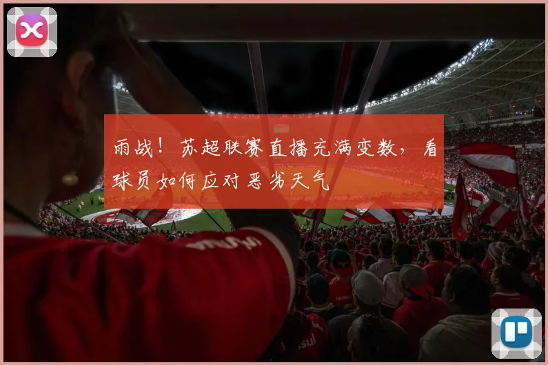 雨战！苏超联赛直播充满变数，看球员如何应对恶劣天气