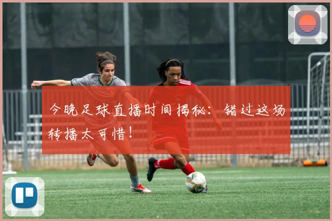今晚足球直播时间揭秘：错过这场转播太可惜！