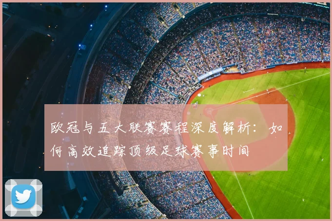 欧冠与五大联赛赛程深度解析：如何高效追踪顶级足球赛事时间