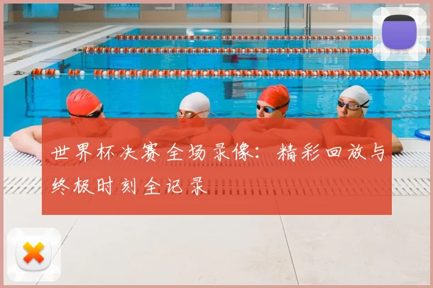 世界杯决赛全场录像：精彩回放与终极时刻全记录