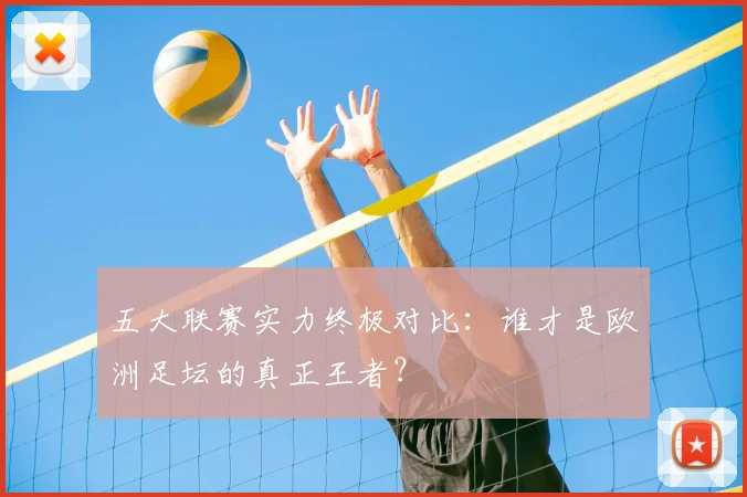五大联赛实力终极对比：谁才是欧洲足坛的真正王者？