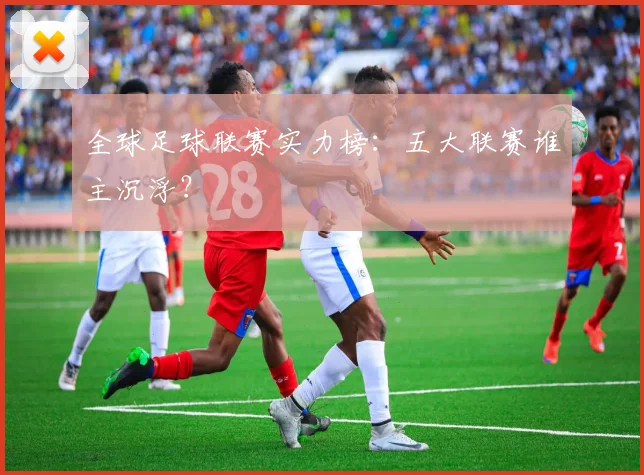 全球足球联赛实力榜:五大联赛谁主沉浮?