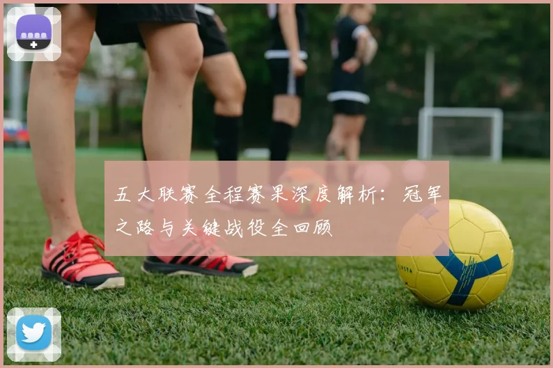 五大联赛全程赛果深度解析:冠军之路与关键战役全回顾