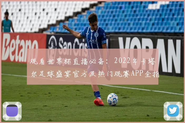 观看世界杯直播必备:2022年卡塔尔足球盛宴官方及热门观赛APP全指南
