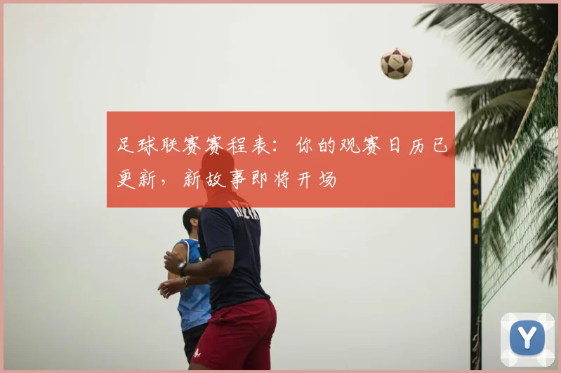 足球联赛赛程表：你的观赛日历已更新，新故事即将开场