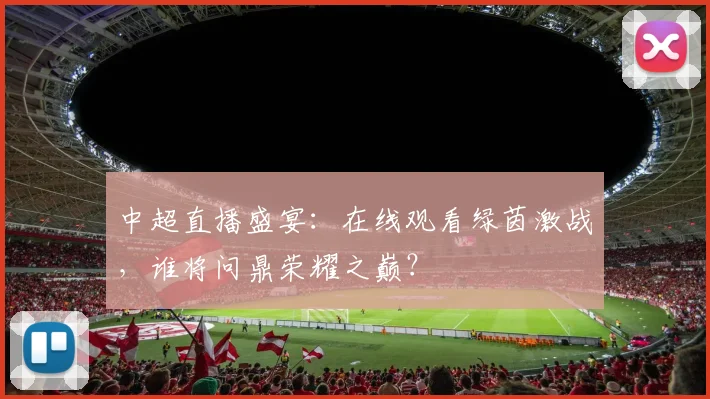 中超直播盛宴:在线观看绿茵激战,谁将问鼎荣耀之巅?