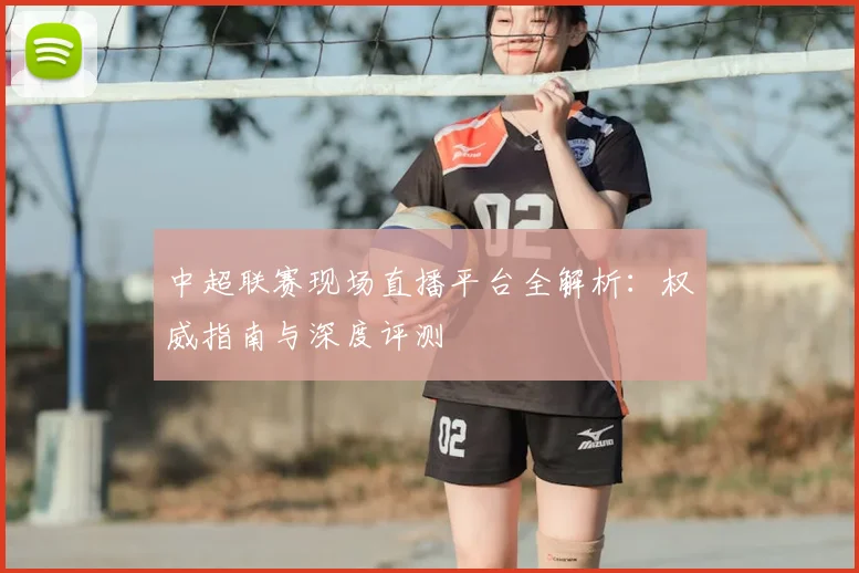 中超联赛现场直播平台全解析：权威指南与深度评测