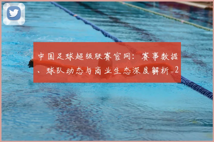 中国足球超级联赛官网：赛事数据、球队动态与商业生态深度解析_20260610190315
