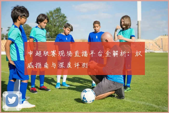 中超联赛现场直播平台全解析:权威指南与深度评测