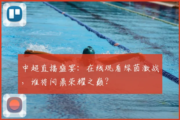 中超直播盛宴:在线观看绿茵激战,谁将问鼎荣耀之巅?