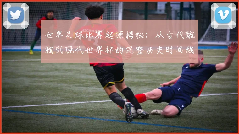 世界足球比赛起源揭秘：从古代蹴鞠到现代世界杯的完整历史时间线