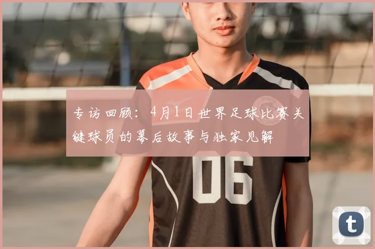 专访回顾:4月1日世界足球比赛关键球员的幕后故事与独家见解