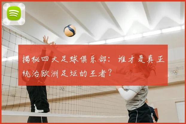揭秘四大足球俱乐部：谁才是真正统治欧洲足坛的王者？