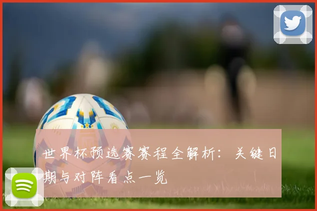 世界杯预选赛赛程全解析：关键日期与对阵看点一览