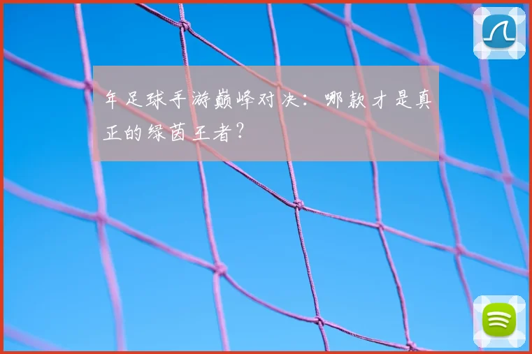 年足球手游巅峰对决：哪款才是真正的绿茵王者？