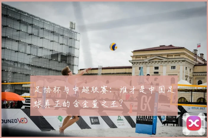 足协杯与中超联赛：谁才是中国足球真正的含金量之王？
