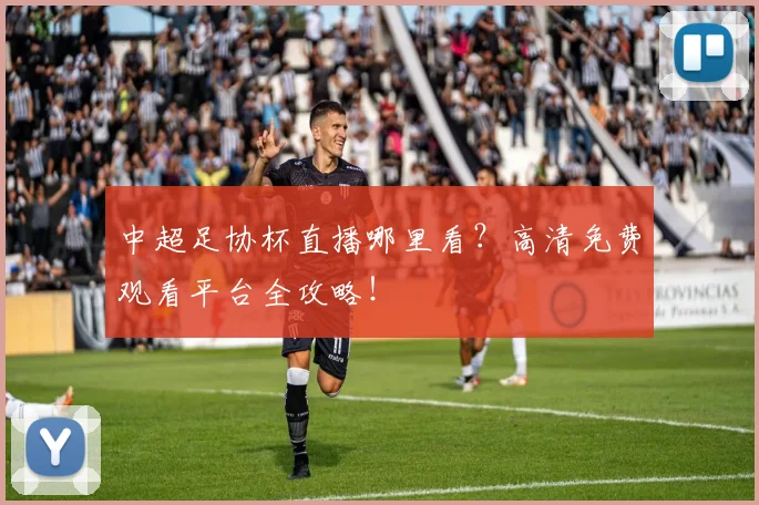 中超足协杯直播哪里看?高清免费观看平台全攻略!
