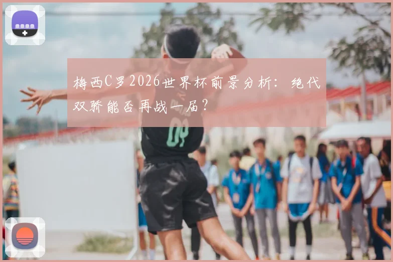 梅西C罗2026世界杯前景分析：绝代双骄能否再战一届？