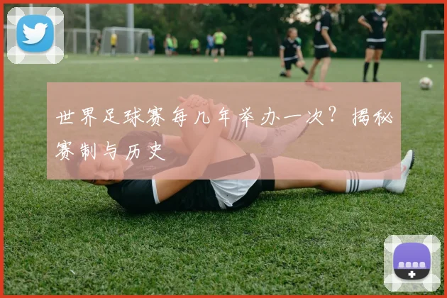 世界足球赛每几年举办一次？揭秘赛制与历史