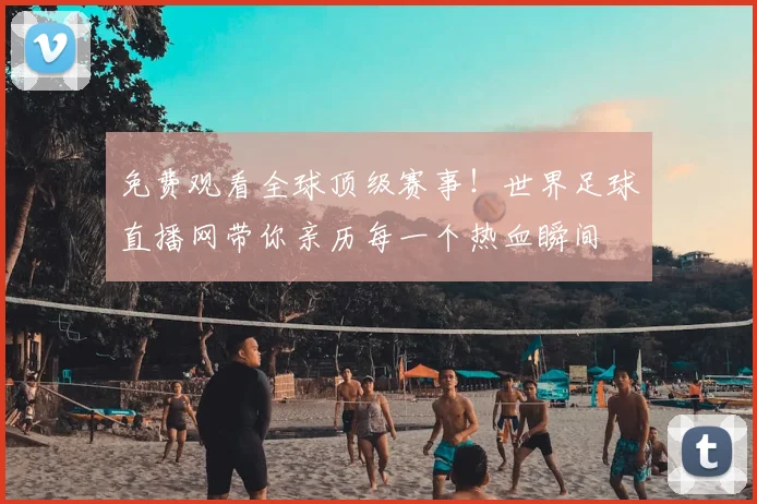 免费观看全球顶级赛事!世界足球直播网带你亲历每一个热血瞬间