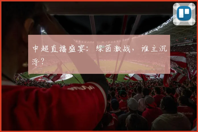 中超直播盛宴:绿茵激战,谁主沉浮?