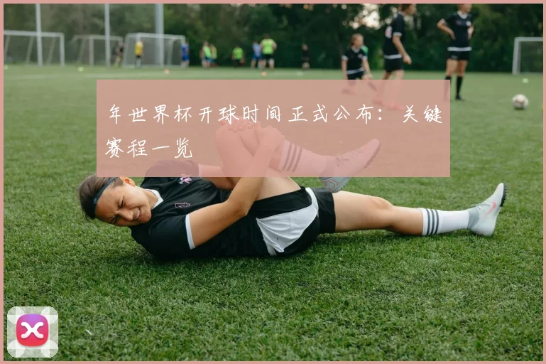 年世界杯开球时间正式公布:关键赛程一览