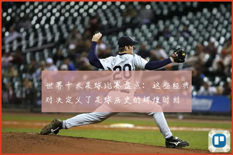 世界十大足球比赛盘点：这些经典对决定义了足球历史的辉煌时刻
